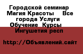 Городской семинар “Магия Красоты“ - Все города Услуги » Обучение. Курсы   . Ингушетия респ.